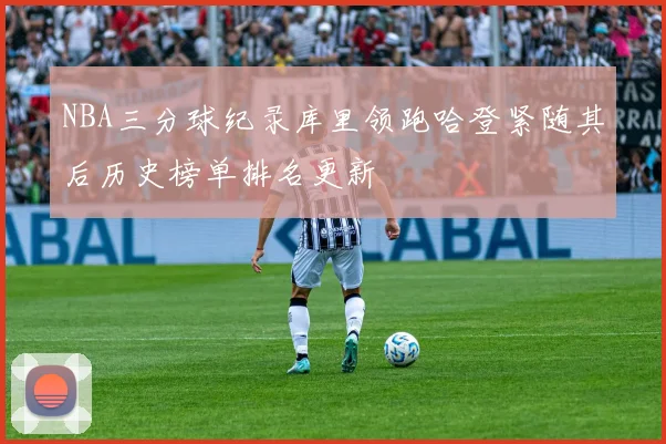 NBA三分球纪录库里领跑哈登紧随其后历史榜单排名更新