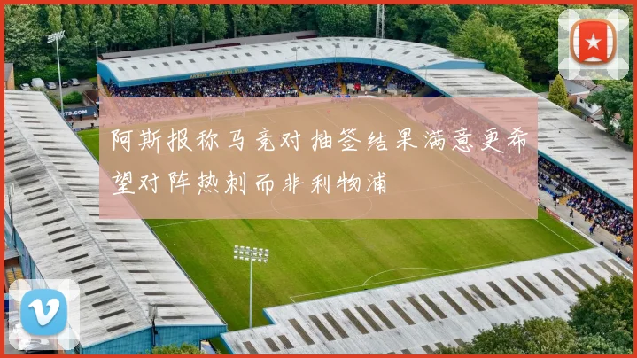 阿斯报称马竞对抽签结果满意更希望对阵热刺而非利物浦
