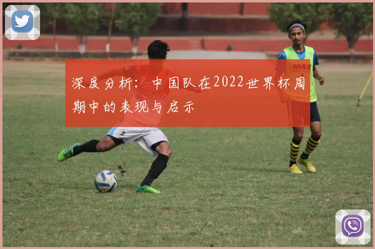 深度分析：中国队在2022世界杯周期中的表现与启示