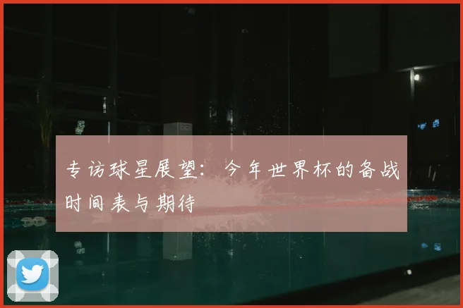 专访球星展望：今年世界杯的备战时间表与期待