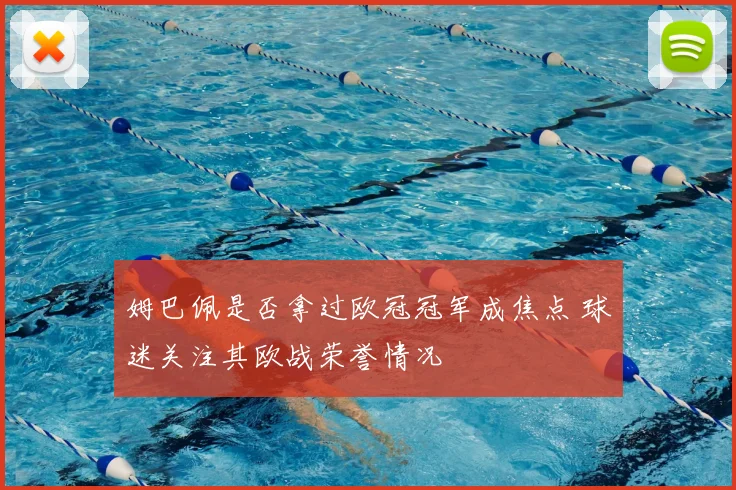 姆巴佩是否拿过欧冠冠军成焦点 球迷关注其欧战荣誉情况