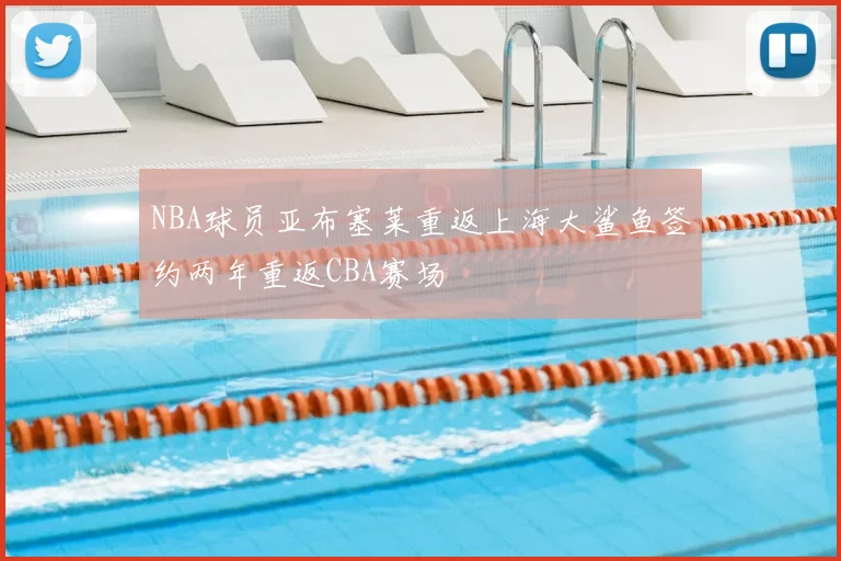 NBA球员亚布塞莱重返上海大鲨鱼签约两年重返CBA赛场