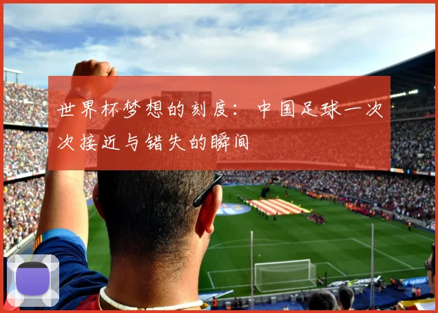 世界杯梦想的刻度：中国足球一次次接近与错失的瞬间