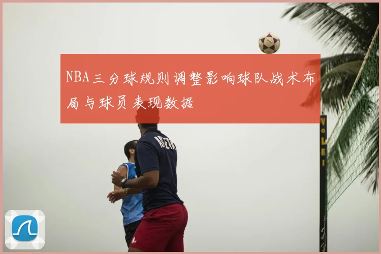 NBA三分球规则调整影响球队战术布局与球员表现数据