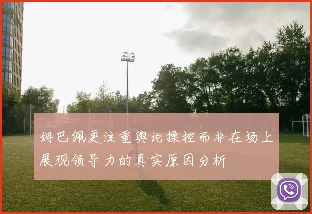 姆巴佩更注重舆论操控而非在场上展现领导力的真实原因分析