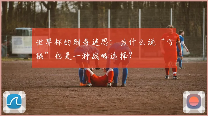 世界杯的财务迷思：为什么说“亏钱”也是一种战略选择？