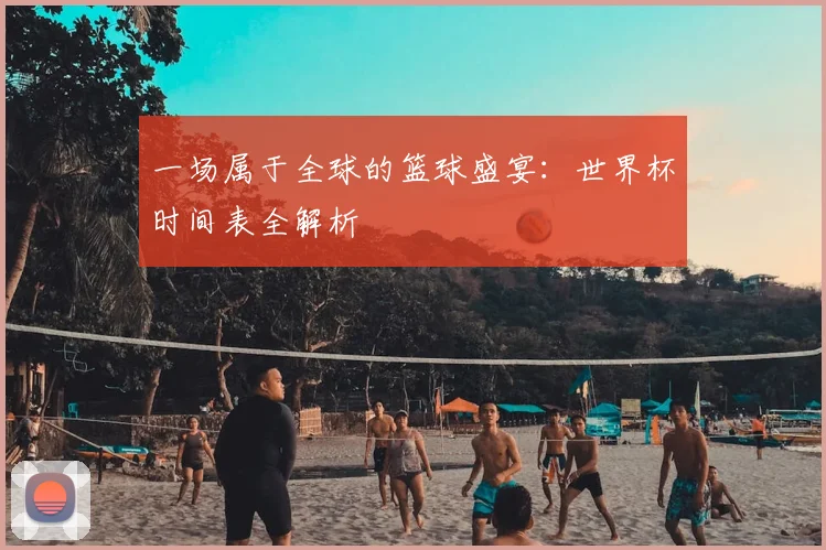 一场属于全球的篮球盛宴:世界杯时间表全解析