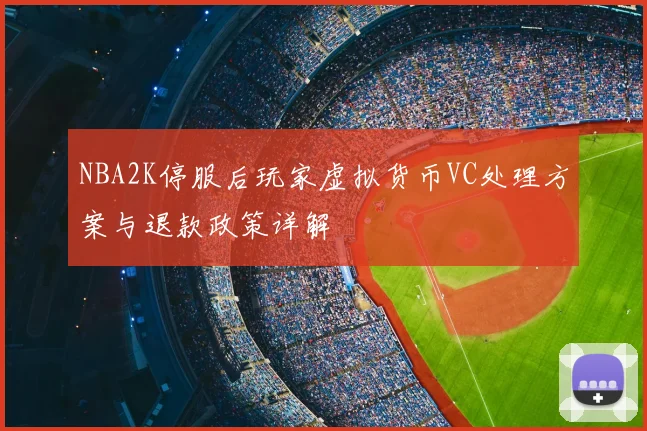 NBA2K停服后玩家虚拟货币VC处理方案与退款政策详解