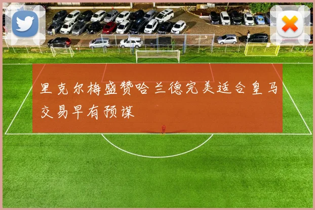 里克尔梅盛赞哈兰德完美适合皇马交易早有预谋