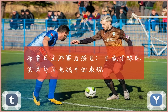 布鲁日主帅赛后感言：自豪于球队实力与马竞战平的表现