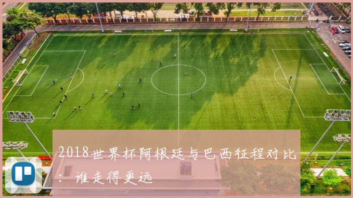2018世界杯阿根廷与巴西征程对比：谁走得更远