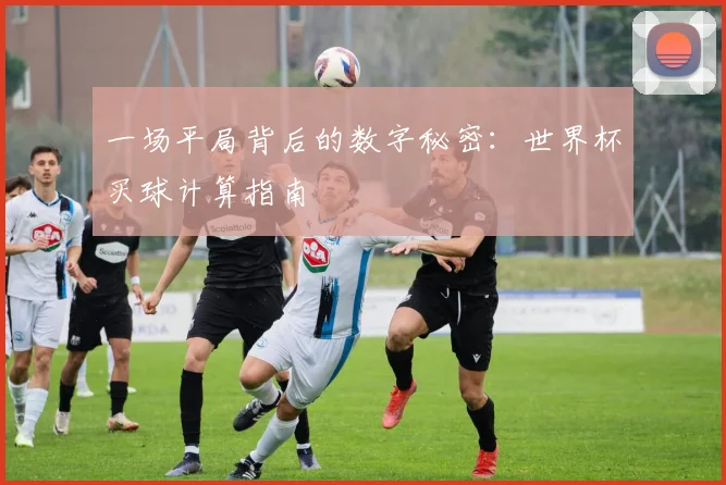 一场平局背后的数字秘密:世界杯买球计算指南