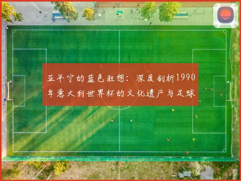 亚平宁的蓝色狂想:深度剖析1990年意大利世界杯的文化遗产与足球哲学