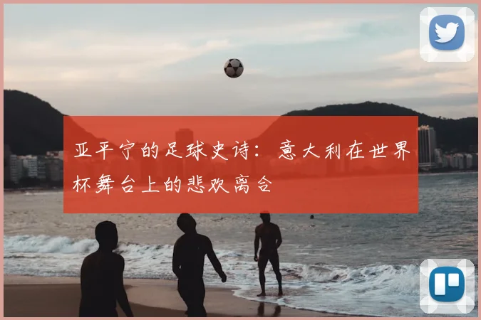 亚平宁的足球史诗:意大利在世界杯舞台上的悲欢离合