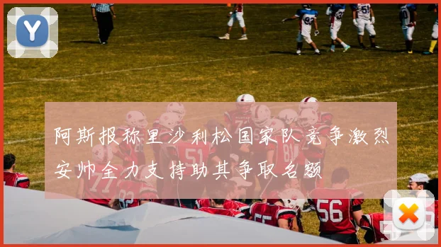 阿斯报称里沙利松国家队竞争激烈安帅全力支持助其争取名额