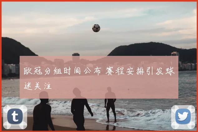 欧冠分组时间公布 赛程安排引发球迷关注