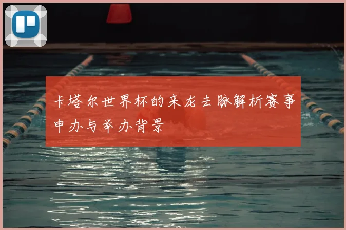 卡塔尔世界杯的来龙去脉解析赛事申办与举办背景