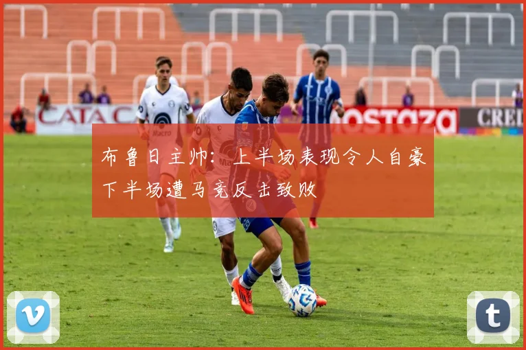 布鲁日主帅：上半场表现令人自豪下半场遭马竞反击致败