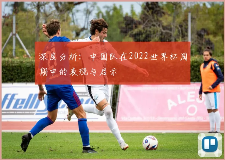 深度分析：中国队在2022世界杯周期中的表现与启示