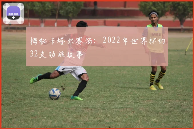 揭秘卡塔尔赛场：2022年世界杯的32支劲旅故事