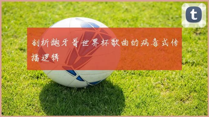 剖析龅牙哥世界杯歌曲的病毒式传播逻辑
