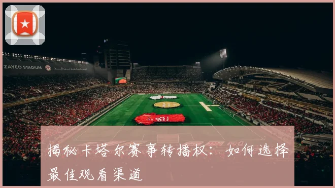 揭秘卡塔尔赛事转播权：如何选择最佳观看渠道