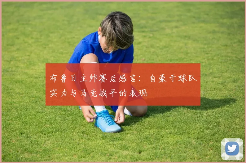 布鲁日主帅赛后感言:自豪于球队实力与马竞战平的表现