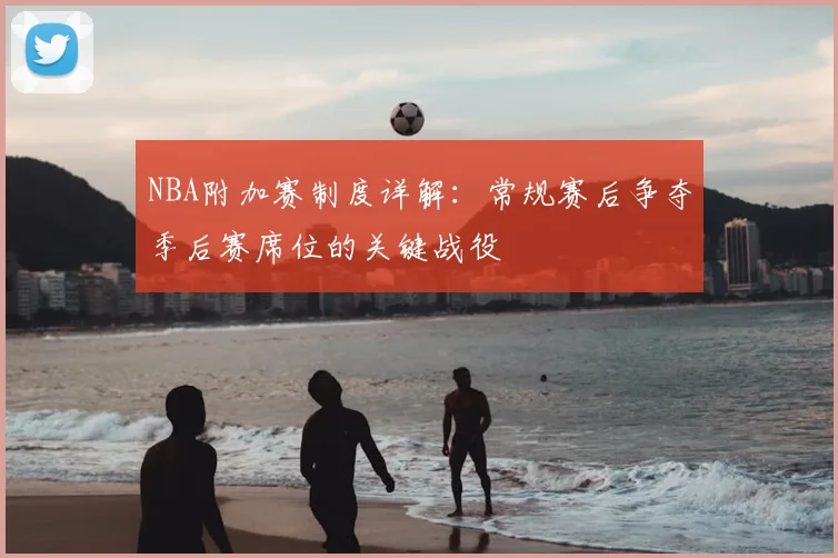 NBA附加赛制度详解：常规赛后争夺季后赛席位的关键战役