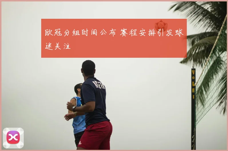 欧冠分组时间公布 赛程安排引发球迷关注