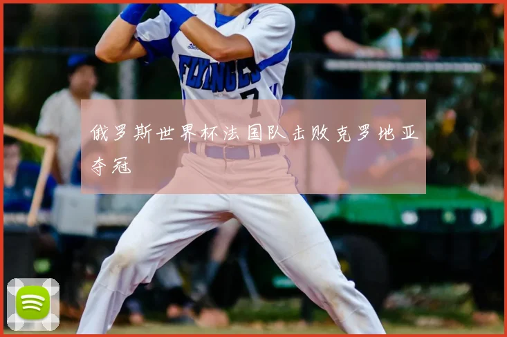 俄罗斯世界杯法国队击败克罗地亚夺冠