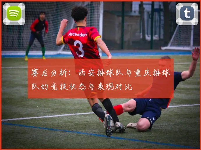 赛后分析:西安排球队与重庆排球队的竞技状态与表现对比