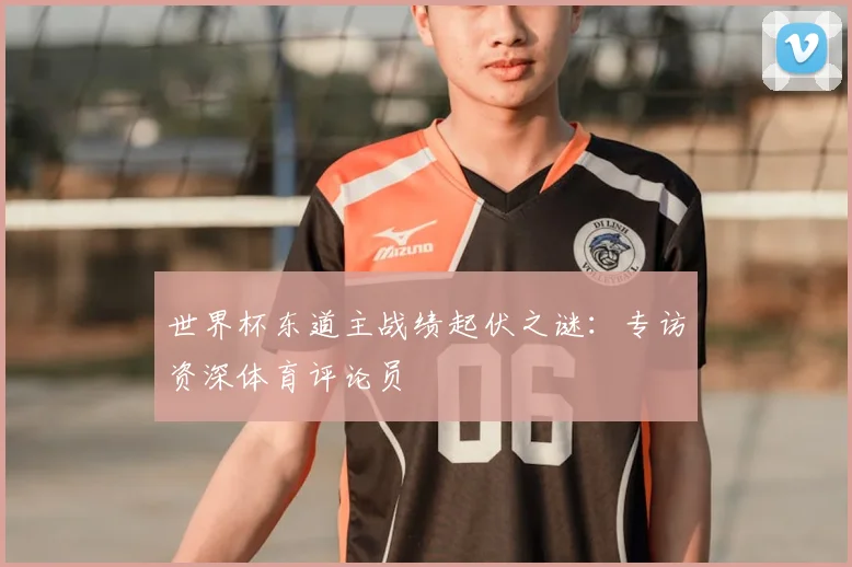 世界杯东道主战绩起伏之谜：专访资深体育评论员