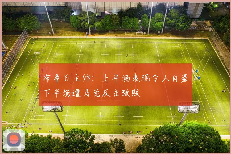 布鲁日主帅:上半场表现令人自豪下半场遭马竞反击致败