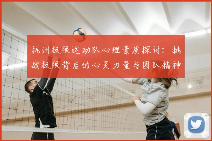 杭州极限运动队心理素质探讨:挑战极限背后的心灵力量与团队精神