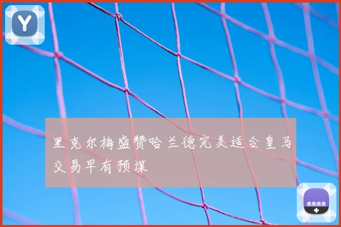 里克尔梅盛赞哈兰德完美适合皇马交易早有预谋