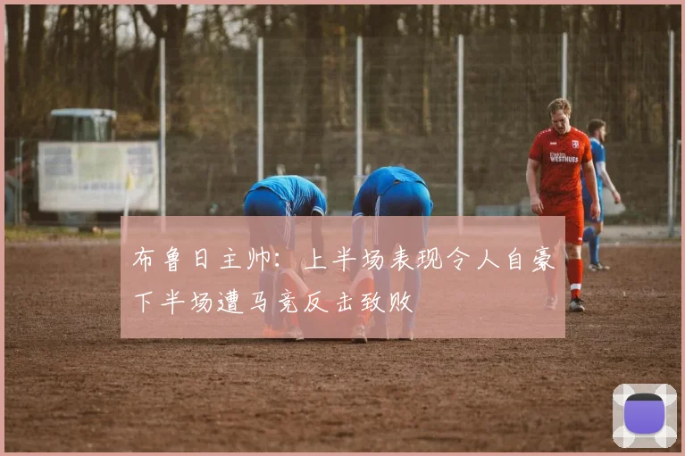 布鲁日主帅:上半场表现令人自豪下半场遭马竞反击致败