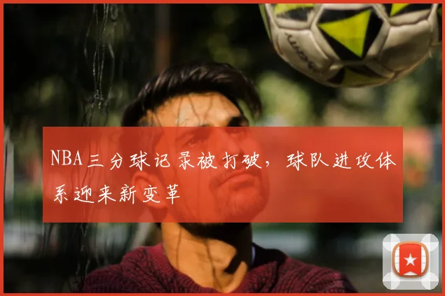 NBA三分球记录被打破,球队进攻体系迎来新变革