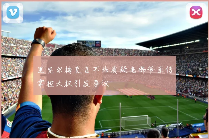 里克尔梅直言不讳质疑老佛爷亲信掌控大权引发争议
