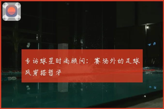 专访球星时尚顾问:赛场外的足球风穿搭哲学