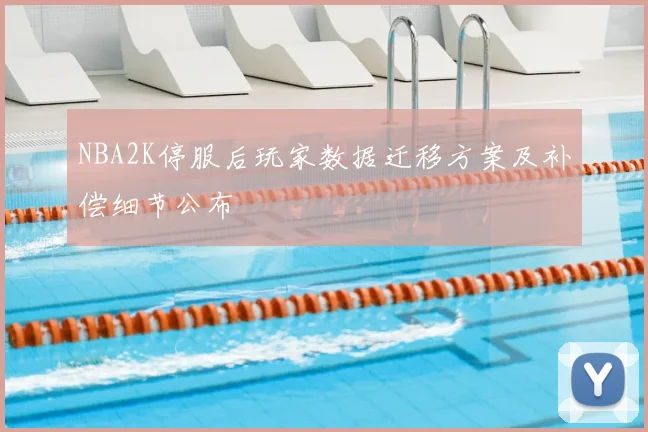 NBA2K停服后玩家数据迁移方案及补偿细节公布