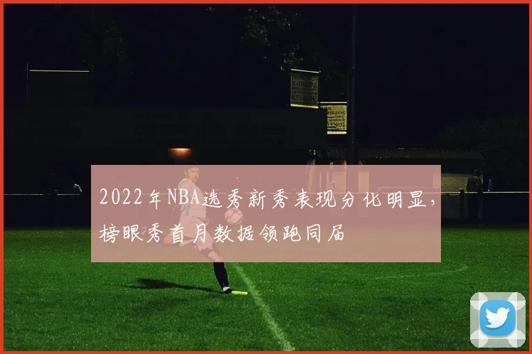 2022年NBA选秀新秀表现分化明显，榜眼秀首月数据领跑同届