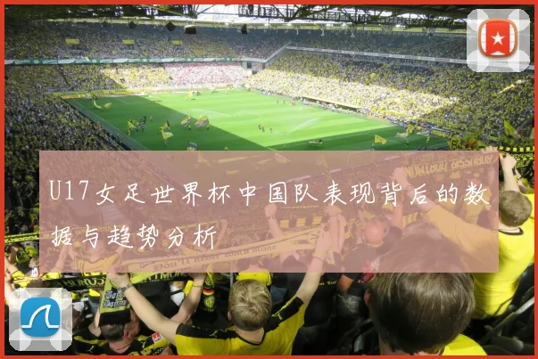 U17女足世界杯中国队表现背后的数据与趋势分析