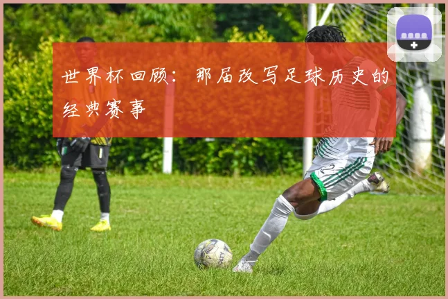世界杯回顾：那届改写足球历史的经典赛事