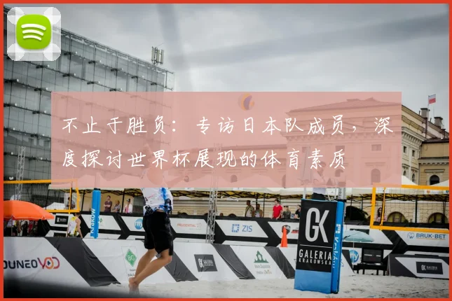 不止于胜负：专访日本队成员，深度探讨世界杯展现的体育素质