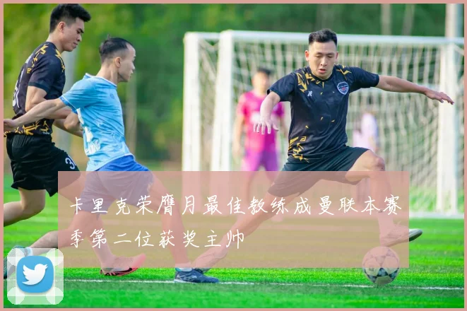 卡里克荣膺月最佳教练成曼联本赛季第二位获奖主帅