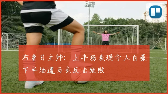 布鲁日主帅：上半场表现令人自豪下半场遭马竞反击致败