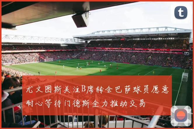 尤文图斯关注B席转会巴萨球员愿意耐心等待门德斯全力推动交易