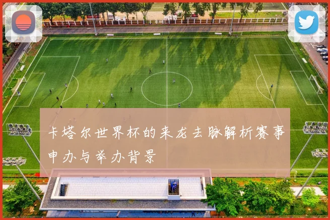 卡塔尔世界杯的来龙去脉解析赛事申办与举办背景