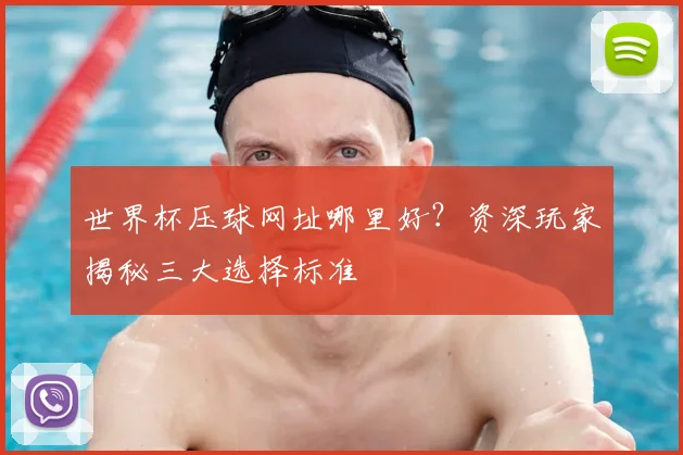 世界杯压球网址哪里好？资深玩家揭秘三大选择标准