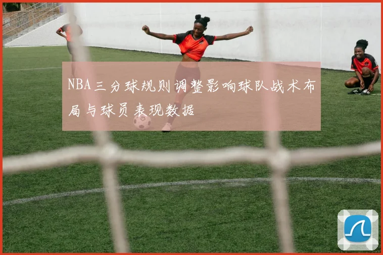 NBA三分球规则调整影响球队战术布局与球员表现数据
